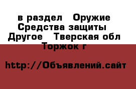  в раздел : Оружие. Средства защиты » Другое . Тверская обл.,Торжок г.